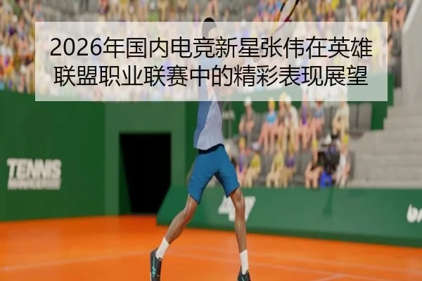 2026年国内电竞新星张伟在英雄联盟职业联赛中的精彩表现展望 | MK